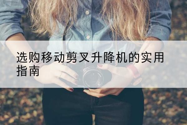 逊克移动剪叉升降机怎么选-选购移动剪叉升降机的实用指南