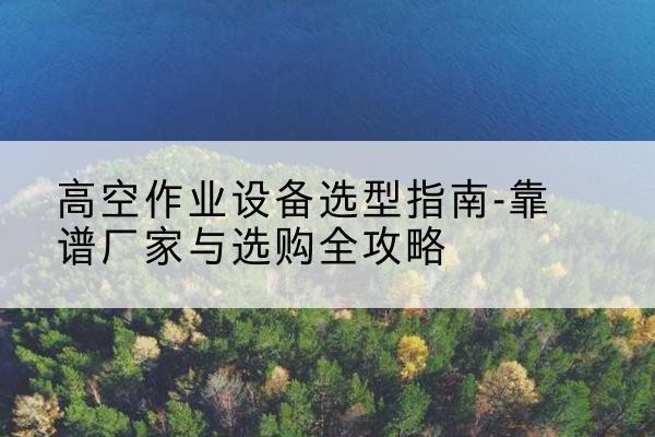 逊克升降车厂家-高空作业设备选型指南-靠谱厂家与选购全攻略