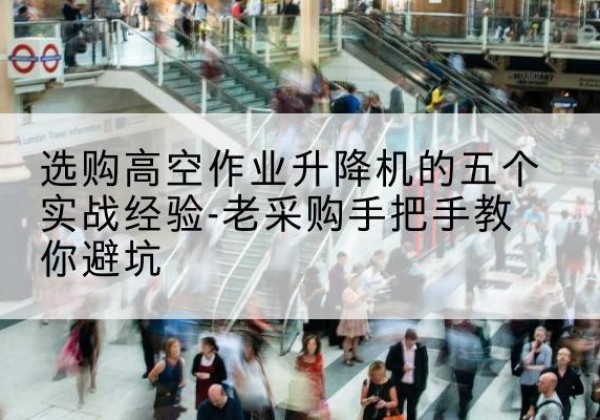 逊克高空作业升降机厂家-选购高空作业升降机的五个实战经验-老采购手把手教你避坑
