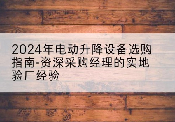 逊克电动剪叉升降平台厂家-2024年电动升降设备选购指南-资深采购经理的实地验厂经验