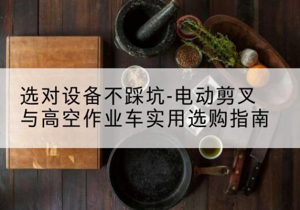 逊克电动剪叉升降平台怎么选-选对设备不踩坑-电动剪叉与高空作业车实用选购指南