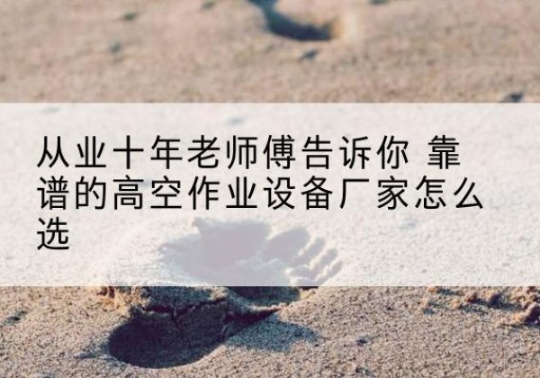 逊克高空作业升降机厂家推荐-从业十年老师傅告诉你 靠谱的高空作业设备厂家怎么选