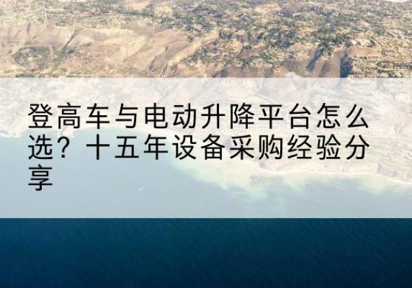 逊克登高车厂家厂家-登高车与电动升降平台怎么选？十五年设备采购经验分享