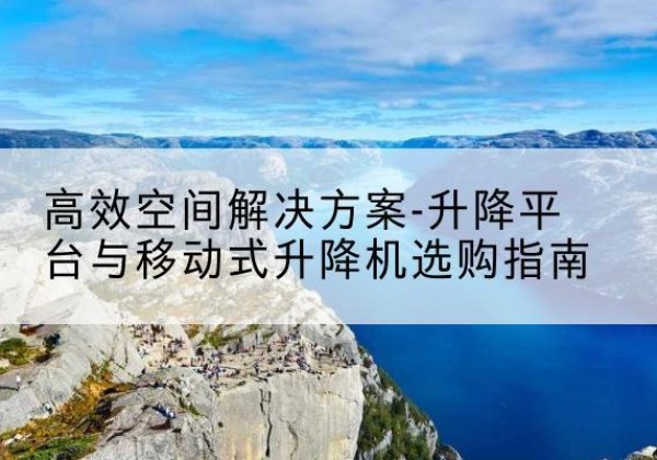 逊克升降平台厂家-*空间解决方案-升降平台与移动式升降机选购指南
