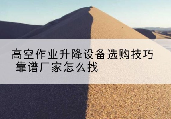 逊克电动升降平台厂家推荐-高空作业升降设备选购技巧 靠谱厂家怎么找