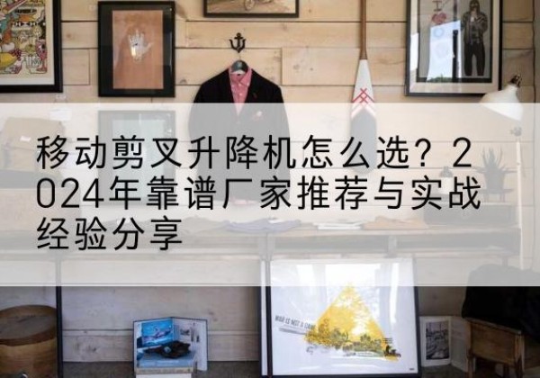 逊克升降平台厂家推荐-移动剪叉升降机怎么选？2024年靠谱厂家推荐与实战经验分享
