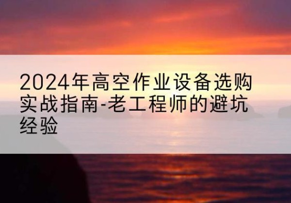 逊克高空作业升降机厂家推荐-2024年高空作业设备选购实战指南-老工程师的避坑经验