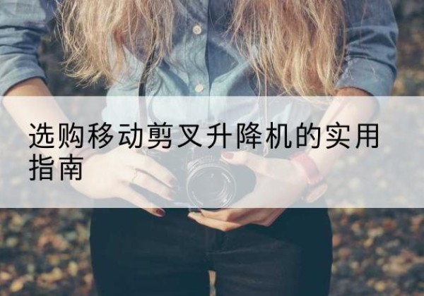 逊克移动剪叉升降机怎么选-选购移动剪叉升降机的实用指南