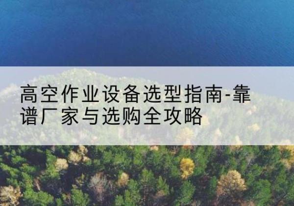 逊克升降车厂家-高空作业设备选型指南-靠谱厂家与选购全攻略
