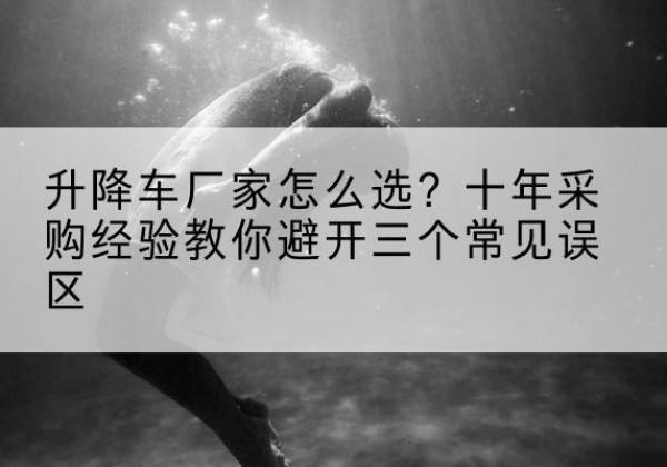 逊克升降车厂家-怎么选？十年采购经验教你避开三个常见误区