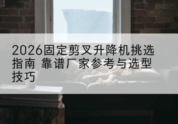 逊克固定剪叉升降机厂家推荐-2026固定剪叉升降机挑选指南 靠谱厂家参考与选型技巧